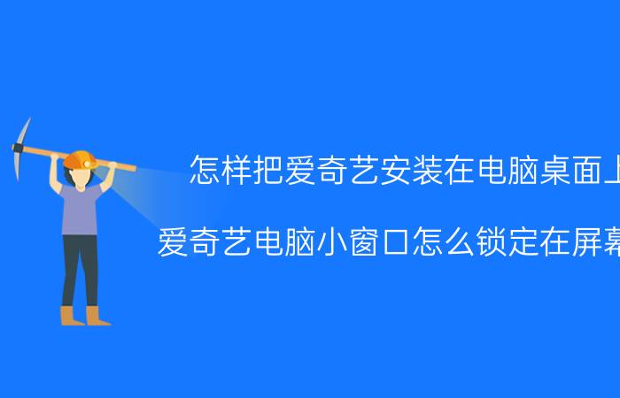 怎样把爱奇艺安装在电脑桌面上 爱奇艺电脑小窗口怎么锁定在屏幕上？